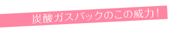 炭酸ガスパックのこの威力!