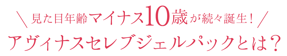 マイナス１０歳が続々誕生！見た目年齢アヴィナスセレブジェルパックとは？