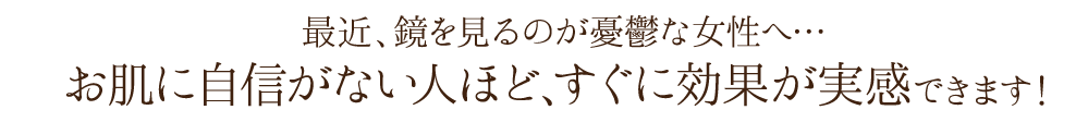 最近、鏡を見るのが憂鬱な女性へ…お肌に自信がない人ほど、すぐに効果が実感できます！