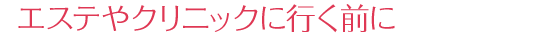 エステやクリニックに行く前に