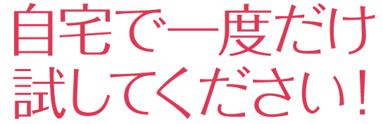 自宅で一度だけ試してください！