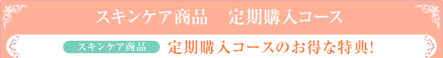 スキンケア商品 定期購入コース スキンケア商品 定期購入コースのお得な特典！