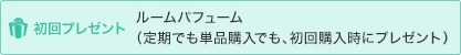 初回プレゼントルームパフューム（定期でも単品購入でも、初回購入時にプレゼント）