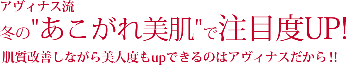 アヴィナス流冬のあこがれ美肌で注目度UP! 肌質改善しながら美人度もupできるのはアヴィナスだから!!
